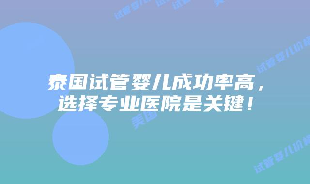 泰国试管婴儿成功率高，选择专业医院是关键！