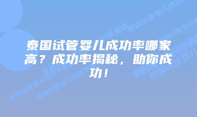 泰国试管婴儿成功率哪家高？成功率揭秘，助你成功！
