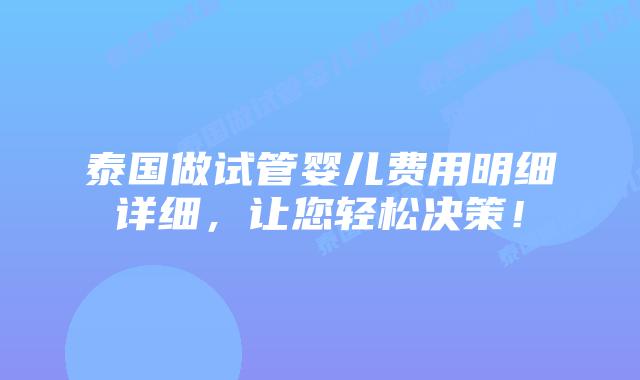 泰国做试管婴儿费用明细详细，让您轻松决策！