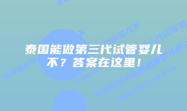 泰国能做第三代试管婴儿不？答案在这里！