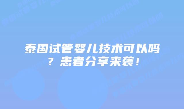 泰国试管婴儿技术可以吗？患者分享来袭！