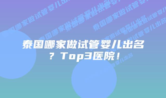 泰国哪家做试管婴儿出名？Top3医院！