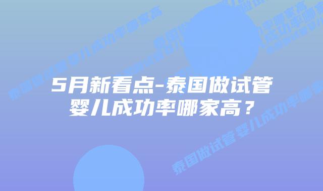 5月新看点-泰国做试管婴儿成功率哪家高？