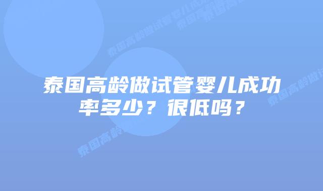 泰国高龄做试管婴儿成功率多少？很低吗？
