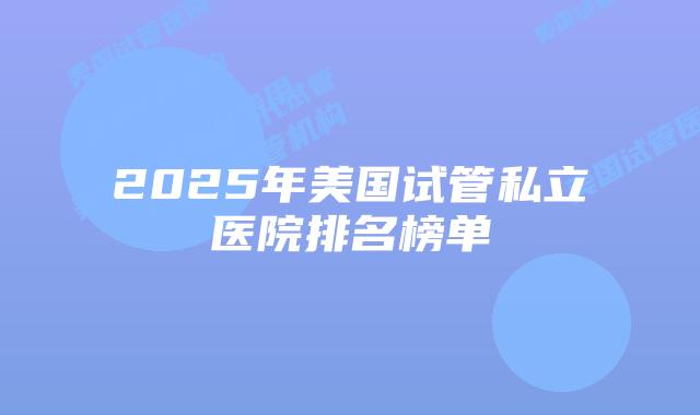 2025年美国试管私立医院排名榜单插图 2025年美国试管私立医院排名榜单