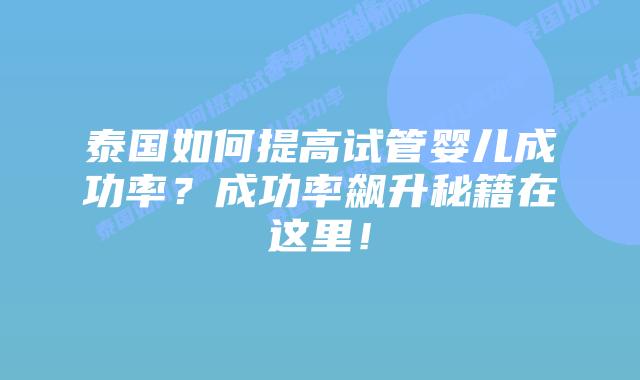 泰国如何提高试管婴儿成功率？成功率飙升秘籍在这里！