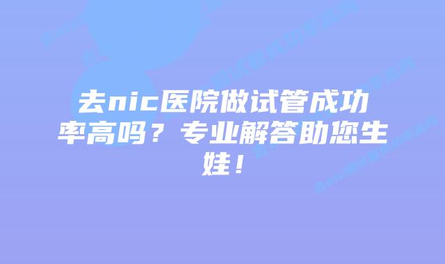 去nic医院做试管成功率高吗？专业解答助您生娃！