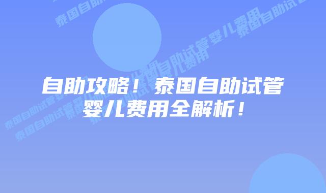 自助攻略！泰国自助试管婴儿费用全解析！