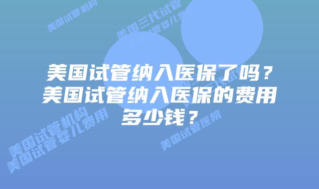 美国试管纳入医保了吗？美国试管纳入医保的费用多少钱？