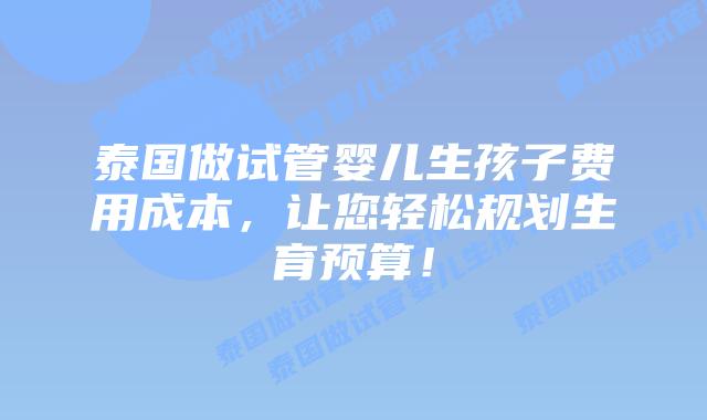 泰国做试管婴儿生孩子费用成本，让您轻松规划生育预算！