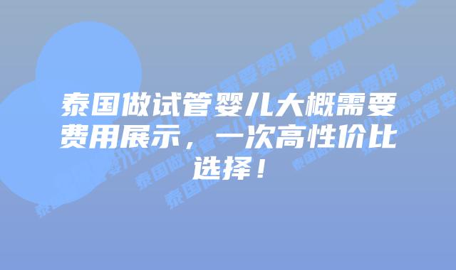 泰国做试管婴儿大概需要费用展示，一次高性价比选择！