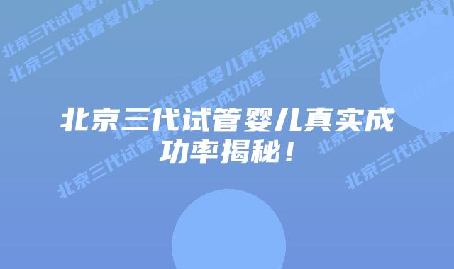 北京三代试管婴儿真实成功率揭秘！