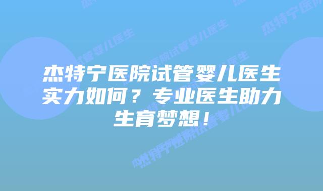 杰特宁医院试管婴儿医生实力如何？专业医生助力生育梦想！