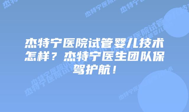 杰特宁医院试管婴儿技术怎样？杰特宁医生团队保驾护航！