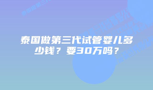 泰国做第三代试管婴儿多少钱？要30万吗？