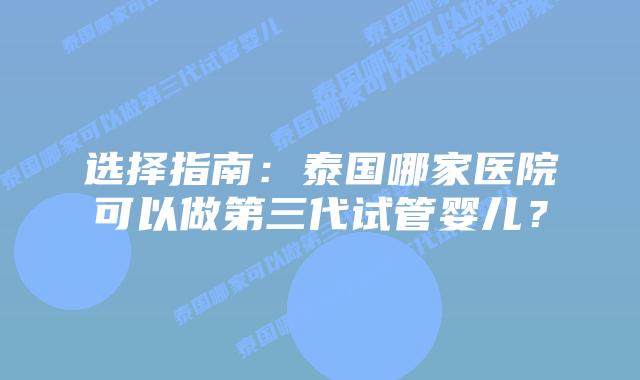 选择指南：泰国哪家医院可以做第三代试管婴儿？