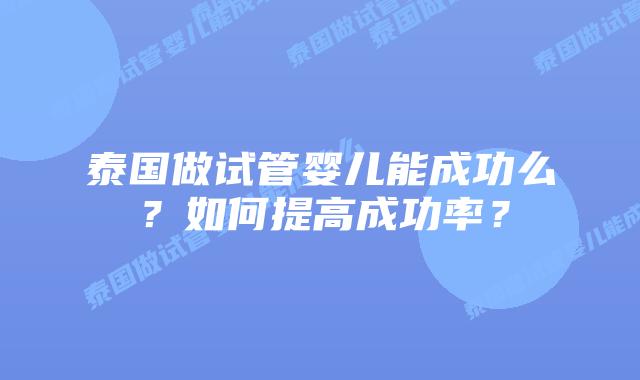 泰国做试管婴儿能成功么？如何提高成功率？