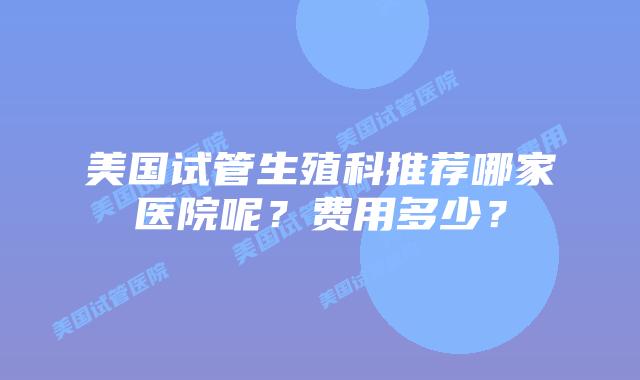美国试管生殖科推荐哪家医院呢？费用多少？