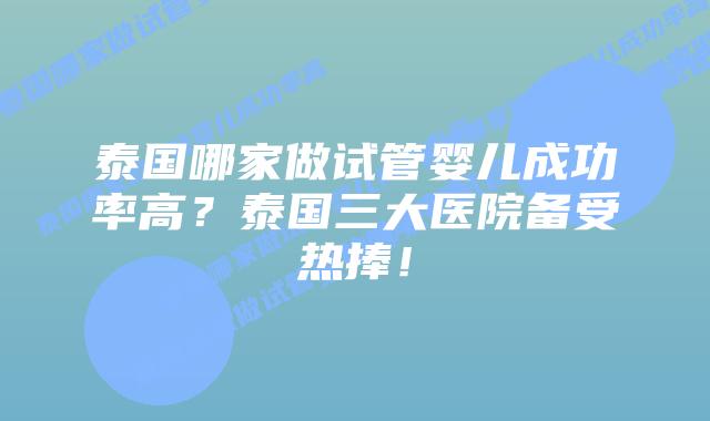 泰国哪家做试管婴儿成功率高？泰国三大医院备受热捧！