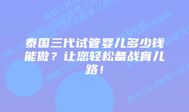 泰国三代试管婴儿多少钱能做？让您轻松备战育儿路！