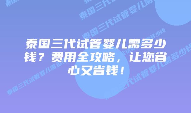 泰国三代试管婴儿需多少钱？费用全攻略，让您省心又省钱！