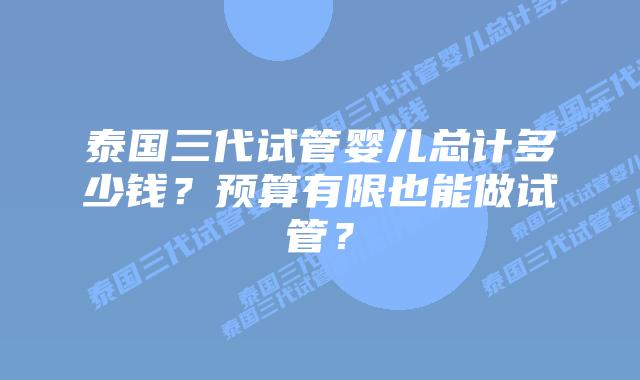 泰国三代试管婴儿总计多少钱？预算有限也能做试管？