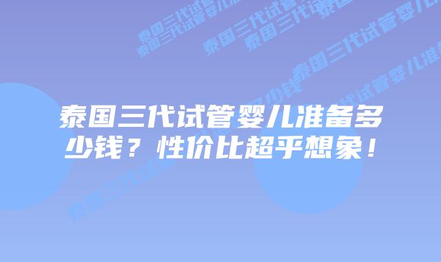 泰国三代试管婴儿准备多少钱？性价比超乎想象！