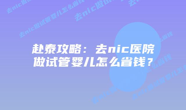 赴泰攻略：去nic医院做试管婴儿怎么省钱？
