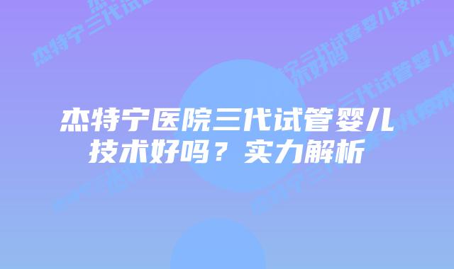 杰特宁医院三代试管婴儿技术好吗？实力解析