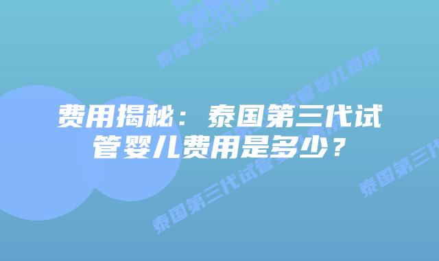 费用揭秘：泰国第三代试管婴儿费用是多少？