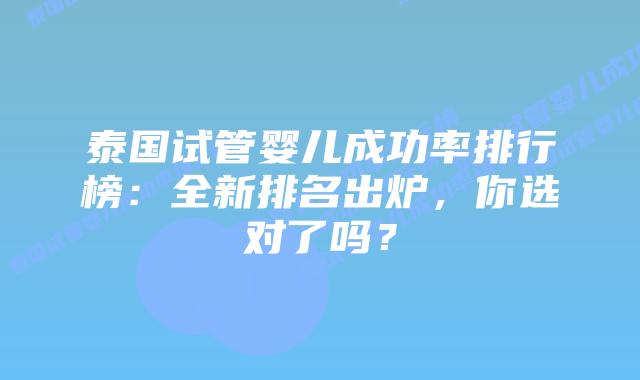 泰国试管婴儿成功率排行榜：全新排名出炉，你选对了吗？
