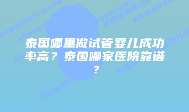 泰国哪里做试管婴儿成功率高？泰国哪家医院靠谱？