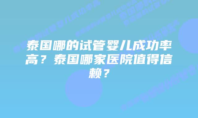 泰国哪的试管婴儿成功率高？泰国哪家医院值得信赖？