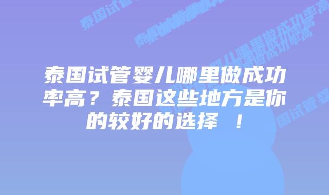 泰国试管婴儿哪里做成功率高？泰国这些地方是你的较好的选择 ！