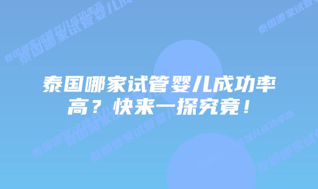 泰国哪家试管婴儿成功率高？快来一探究竟！