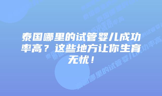 泰国哪里的试管婴儿成功率高？这些地方让你生育无忧！