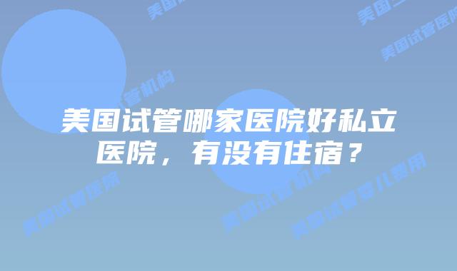 美国试管哪家医院好私立医院,有没有住宿?插图 美国试管哪家医院好私立医院,有没有住宿?