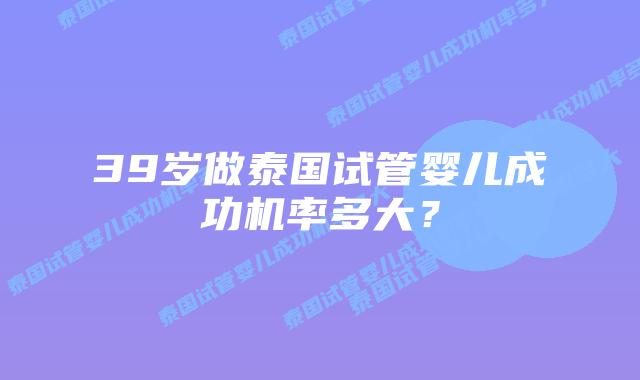 39岁做泰国试管婴儿成功机率多大？
