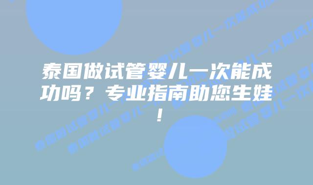 泰国做试管婴儿一次能成功吗？专业指南助您生娃！