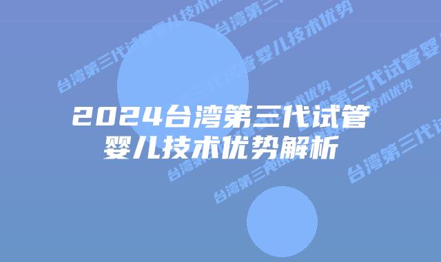 2024台湾第三代试管婴儿技术优势解析