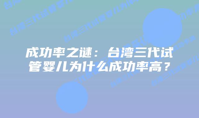 成功率之谜：台湾三代试管婴儿为什么成功率高？