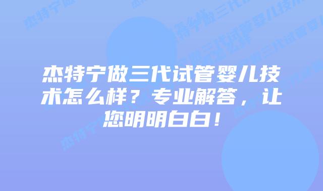 杰特宁做三代试管婴儿技术怎么样？专业解答，让您明明白白！