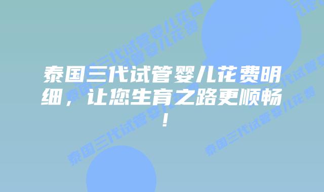 泰国三代试管婴儿花费明细，让您生育之路更顺畅！