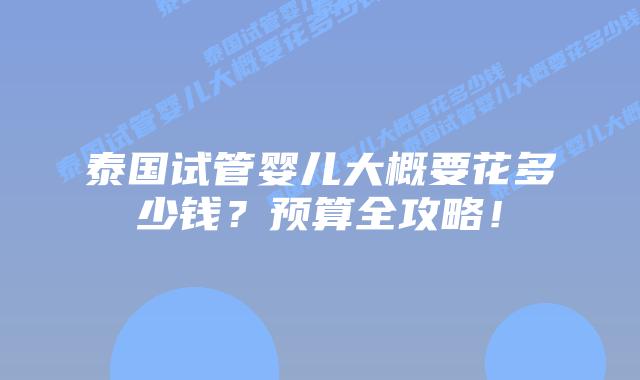 泰国试管婴儿大概要花多少钱？预算全攻略！