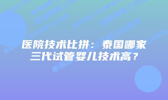 医院技术比拼：泰国哪家三代试管婴儿技术高？