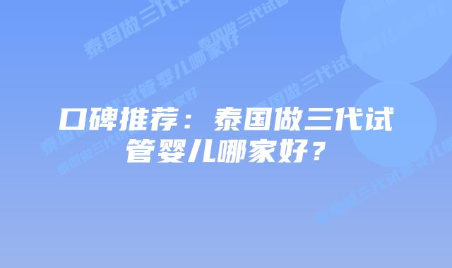 口碑推荐：泰国做三代试管婴儿哪家好？