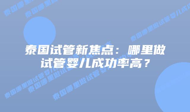 泰国试管新焦点：哪里做试管婴儿成功率高？