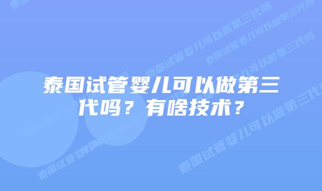 泰国试管婴儿可以做第三代吗？有啥技术？