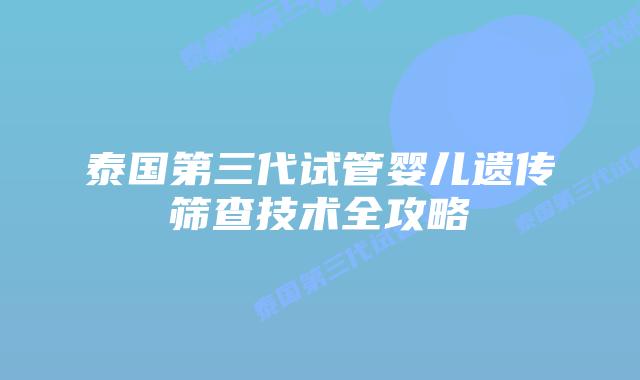 泰国第三代试管婴儿遗传筛查技术全攻略