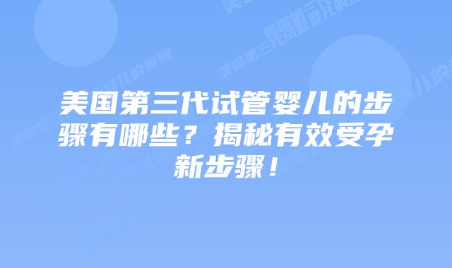美国第三代试管婴儿的步骤有哪些？揭秘有效受孕新步骤！